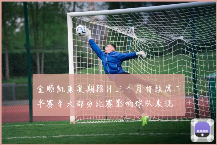 金顺凯康复期预计三个月将缺席下半赛季大部分比赛影响球队表现