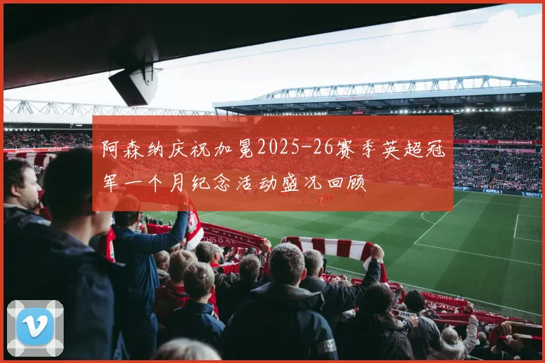 阿森纳庆祝加冕2025-26赛季英超冠军一个月纪念活动盛况回顾
