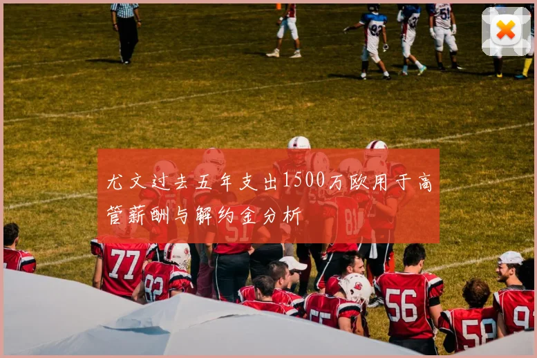 尤文过去五年支出1500万欧用于高管薪酬与解约金分析