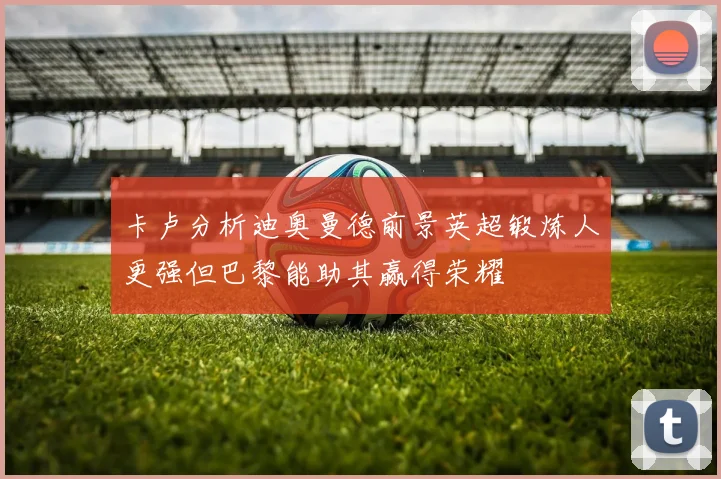 卡卢分析迪奥曼德前景英超锻炼人更强但巴黎能助其赢得荣耀