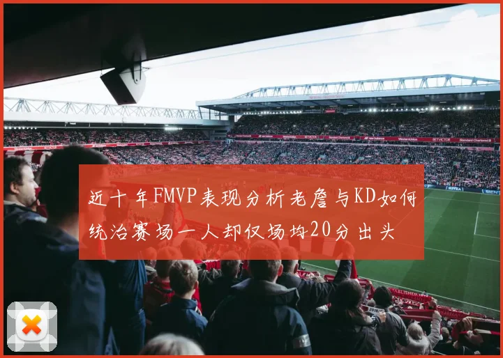 近十年FMVP表现分析老詹与KD如何统治赛场一人却仅场均20分出头