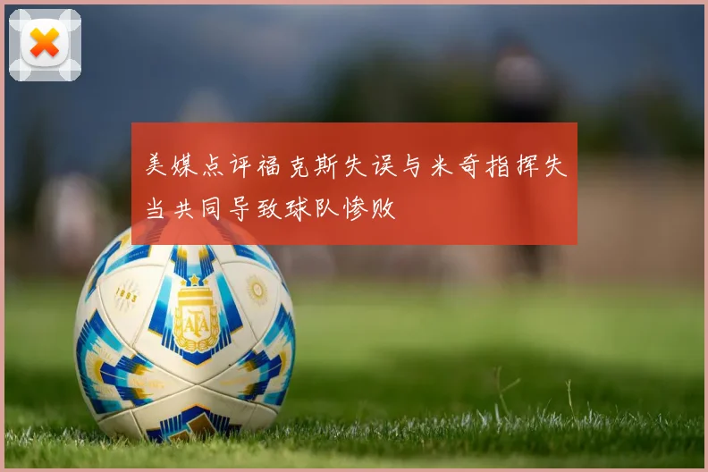 美媒点评福克斯失误与米奇指挥失当共同导致球队惨败