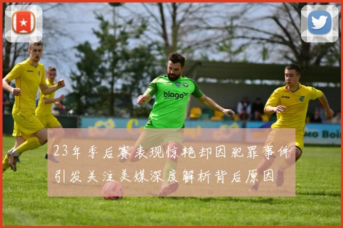 23年季后赛表现惊艳却因犯罪事件引发关注美媒深度解析背后原因