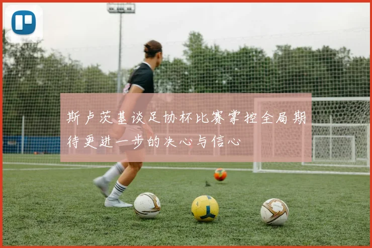 斯卢茨基谈足协杯比赛掌控全局期待更进一步的决心与信心