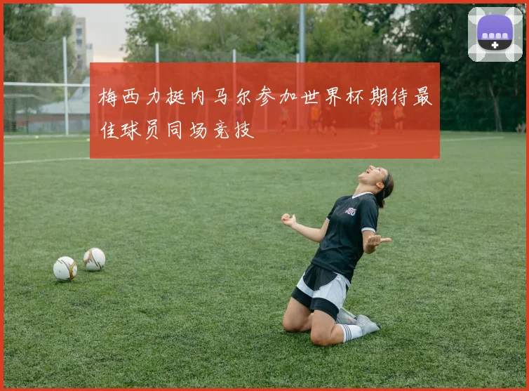 梅西力挺内马尔参加世界杯期待最佳球员同场竞技