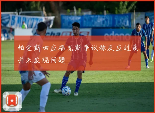 帕金斯回应福克斯争议称反应过度并未发现问题