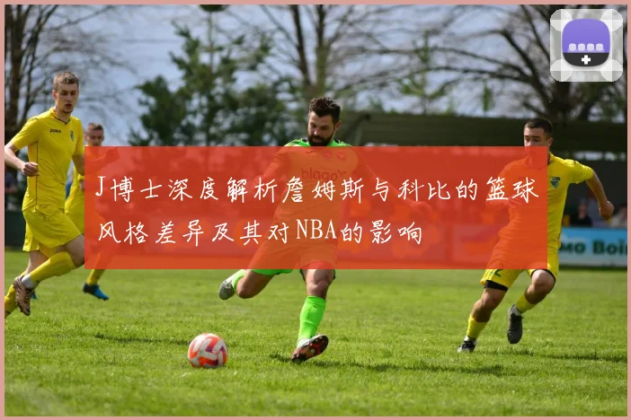 J博士深度解析詹姆斯与科比的篮球风格差异及其对NBA的影响