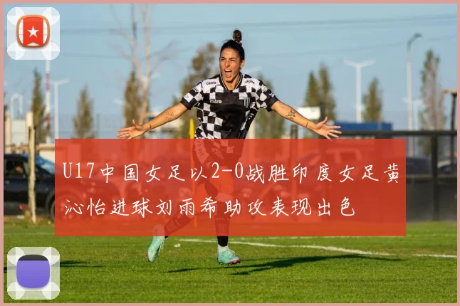 U17中国女足以2-0战胜印度女足黄沁怡进球刘雨希助攻表现出色