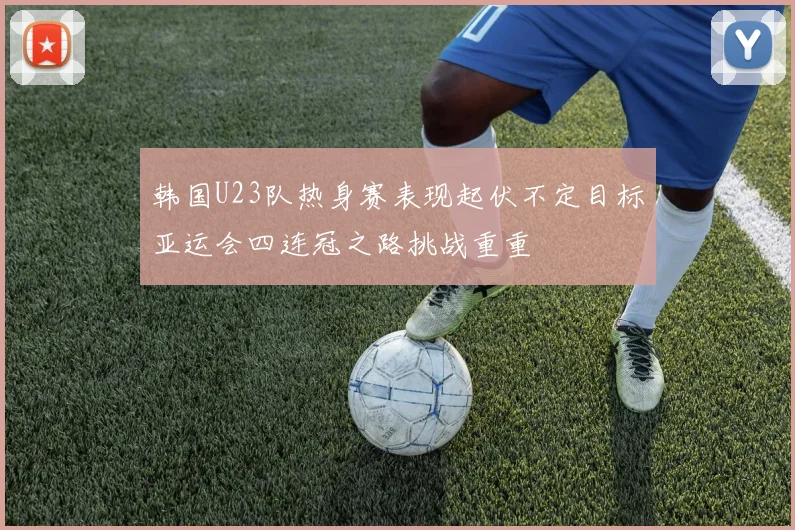 韩国U23队热身赛表现起伏不定目标亚运会四连冠之路挑战重重